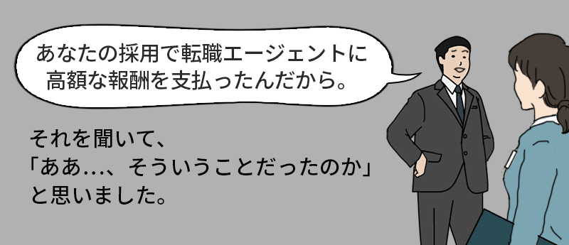 「あなたの採用で転職エージェントに高額な報酬を支払ったんだから。」それを聞いて、「ああ…、そういうことだったのか」と思いました。