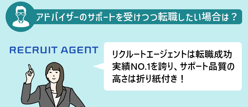アドバイザーのサポートを受けつつ転職したい場合は?→リクルートエージェントは転職成功実績NO.1を誇り、サポート品質の高さは折り紙付き!