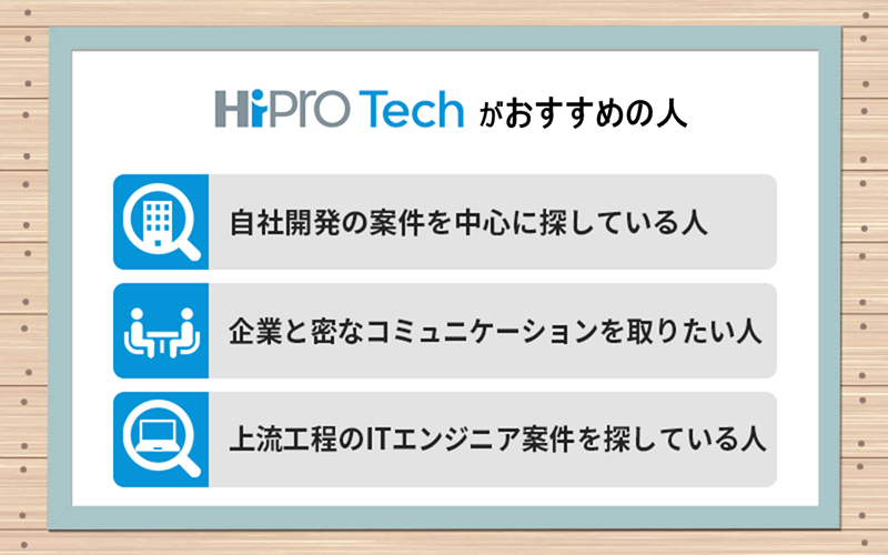 ●ハイプロテックがおすすめの人 ・自社開発の案件を中心に探している人 ・企業と密なコミュニケーションを取りたい人 ・上流工程のITエンジニア案件を探している人