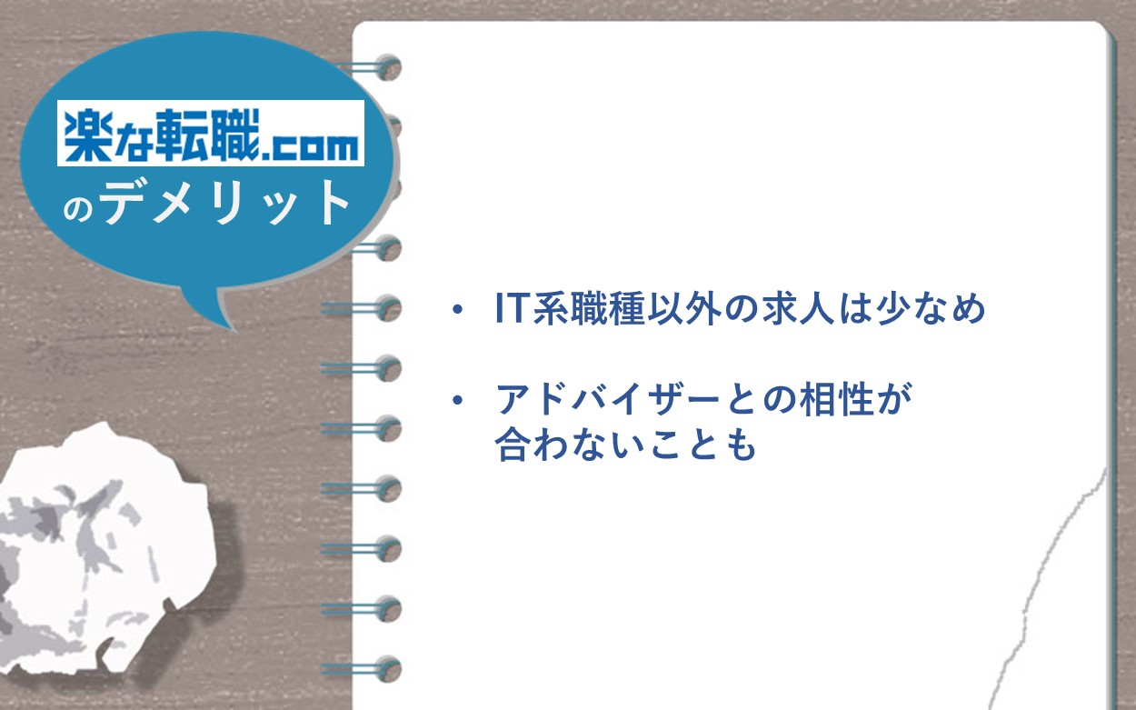 「楽な転職ドットコム」のデメリット ・IT系職種以外の求人は少なめ ・アドバイザーとの相性が合わないことも