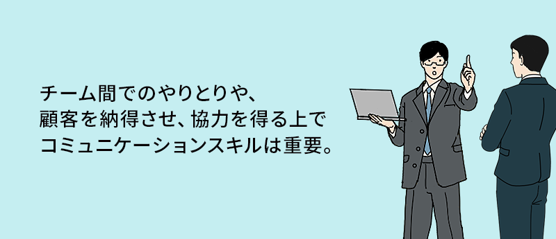チーム間でのやりとりや、顧客を納得させ、協力を得る上でコミュニケーションスキルは重要。