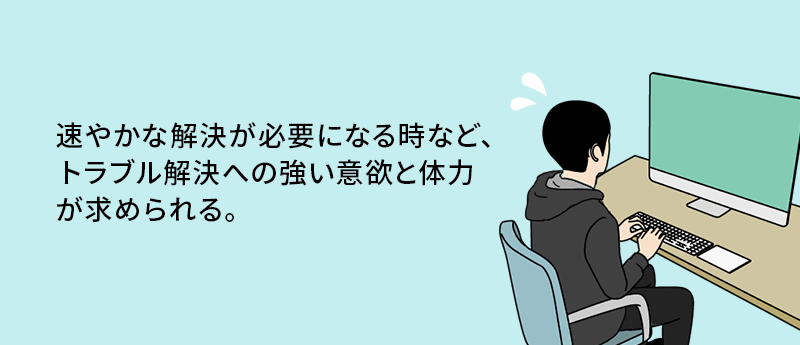 速やかな解決が必要になる時など、トラブル解決への強い意欲と体力が求められる。