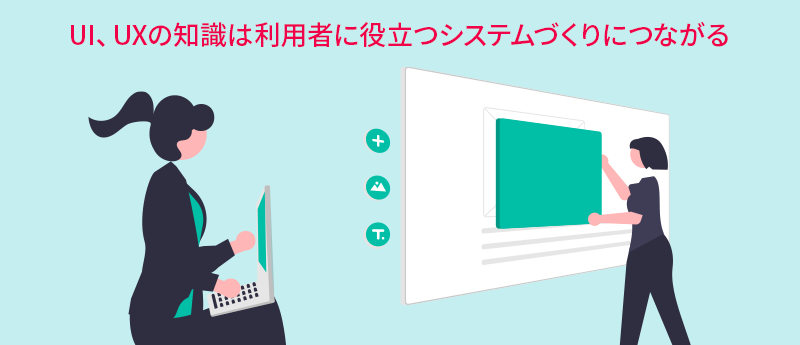 UI、UXの知識は利用者に役立つシステムづくりにつながる