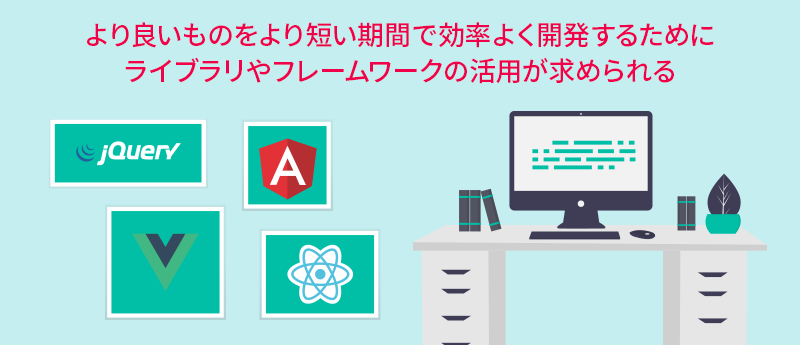 より良いものをより短い期間で効率よく開発するためにライブラリやフレームワークの活用が求められる
