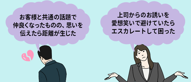 「お客様との共通の話題で仲良くなったものの、思いを伝えたら距離が生じた」「上司からのお誘いを愛想笑いで避けていたらエスカレートして困った」