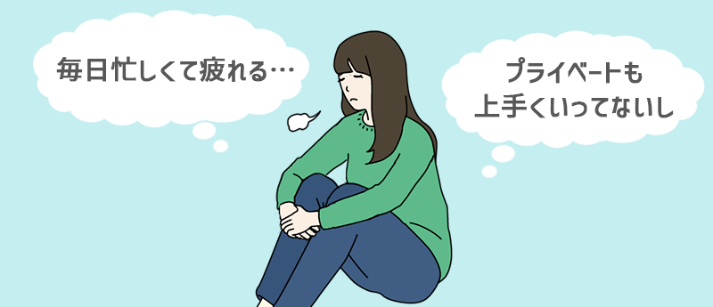 「毎日忙しくて疲れる…」「プライベートも上手くいってないし」