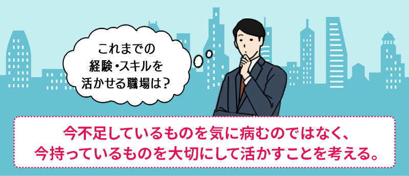 「これまでの経験・スキルを活かせる職場は?」 ●今不足しているものを気に病むのではなく、今持っているものを大切にして活かすことを考える。