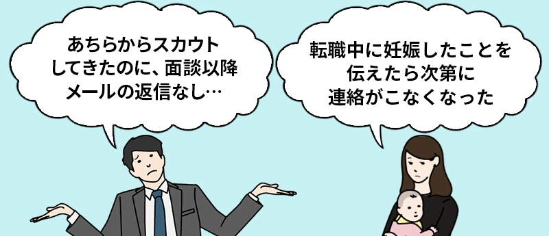 「あちらからスカウトしてきたのに、面談以降メールの返信なし…」「転職中に妊娠したことを伝えたら次第に連絡がこなくなった」