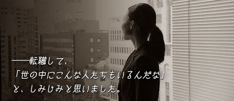──転職して、「世の中にこんな人たちもいるんだな」と、しみじみと思いました。