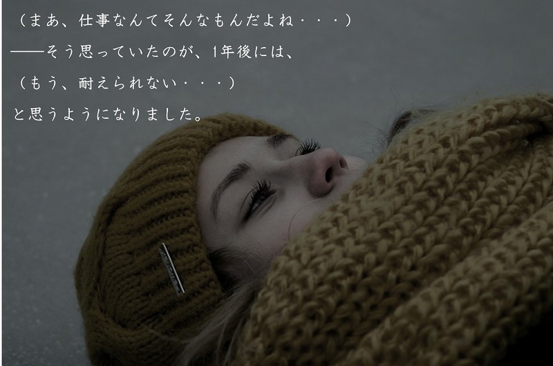 (まあ、仕事なんてそんなもんだよね・・・)──そう思っていたのが、1年後には、(もう、耐えられない・・・)と思うようになりました。