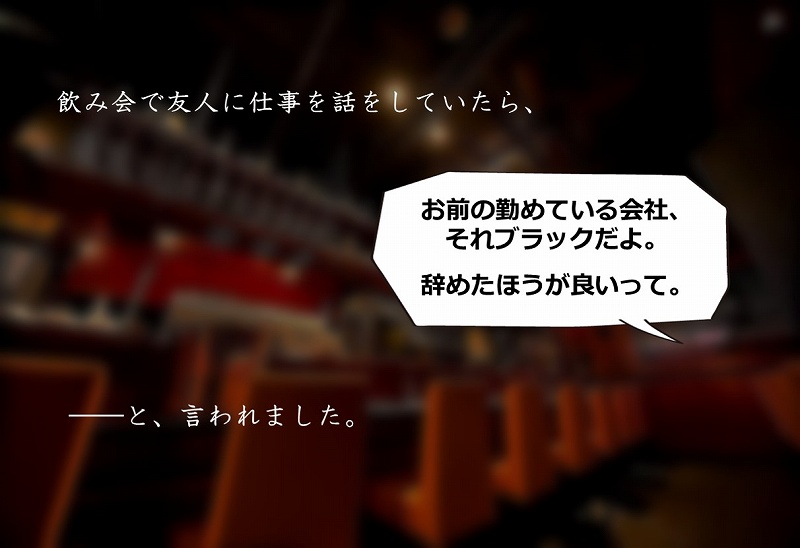 飲み会で友人に仕事を話をしていたら、「お前の勤めている会社、それブラックだよ。辞めたほうが良いって。」──と、言われました。