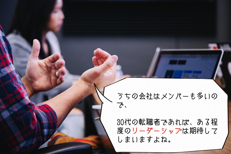 うちの会社はメンバーも多いので、30代の転職者であれば、ある程度のリーダーシップを期待してしまいますよね。