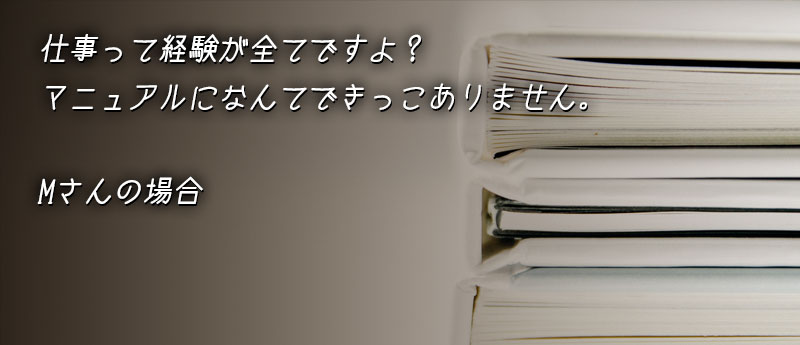 仕事って経験が全てですよ?マニュアルになんてできっこありません。Mさんの場合