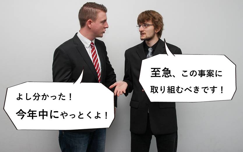 「至急、この事案に取り組むべきです!」「よし分かった!今年中にやっとくよ!」