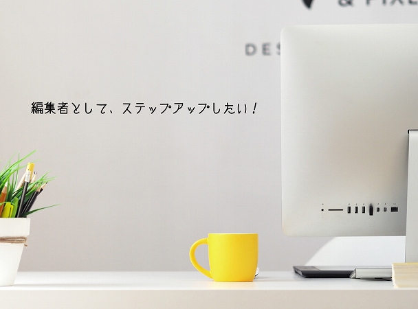 編集者としてステップアップしたい!