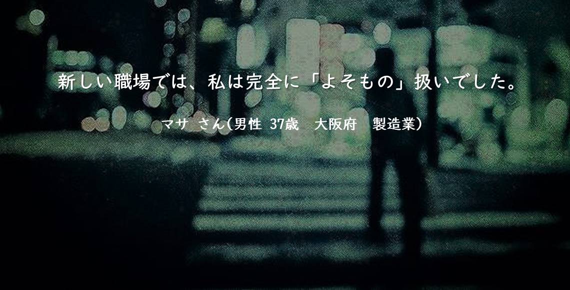 新しい職場では、私は完全に「よそもの」扱いでした。マサ さん(男性 37歳 大阪府 製造業)