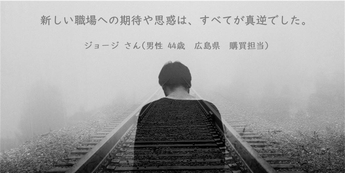 新しい職場への期待や思惑は、すべてが真逆でした。ジョージ さん(男性 44歳 広島県 購買担当)