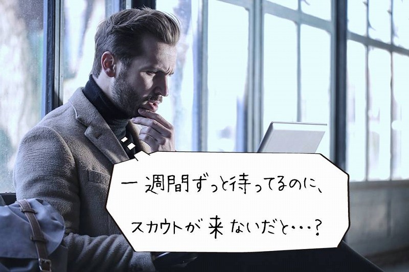 「一週間ずっと待ってるのに、スカウトが来ないだと…?」