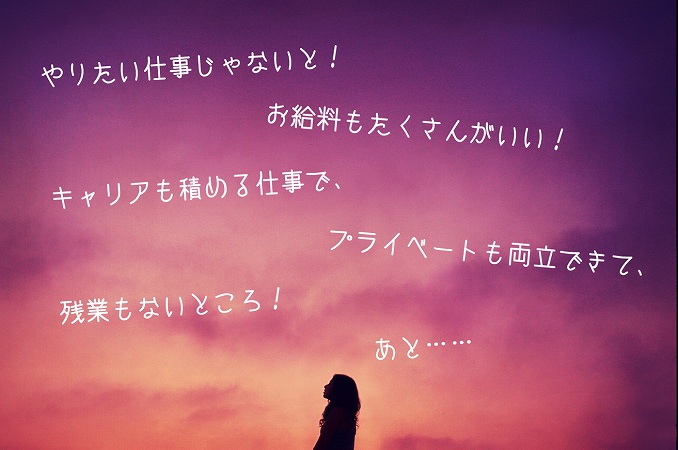 やりたい仕事じゃないと!お給料もたくさんがいい!キャリアも積める仕事で、プライベートも両立できて、残業もないところ!あと……