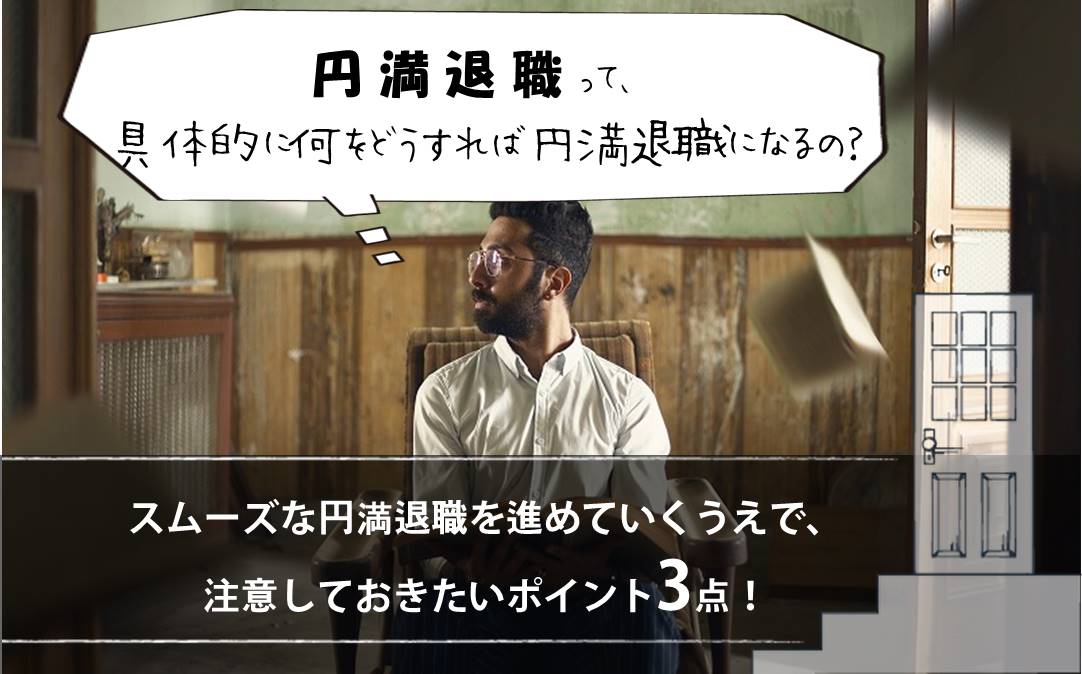 円満退職って、具体的に何をどうすれば円満退職になるの? スムーズな円満退職を進めていくうえで、注意しておきたいポイント3点!