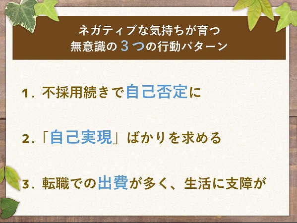 ネガティブな気持ちが育つ無意識の3つの行動パターン1.不採用続きで自己否定に2.「自己実現」ばかりを求める3.転職での出費が多く、生活に支障が