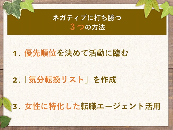 ネガティブに打ち勝つ3つの方法1.優先順位を決めて活動に臨む2.「気分転換リスト」を作成3. 女性に特化した転職エージェント活用