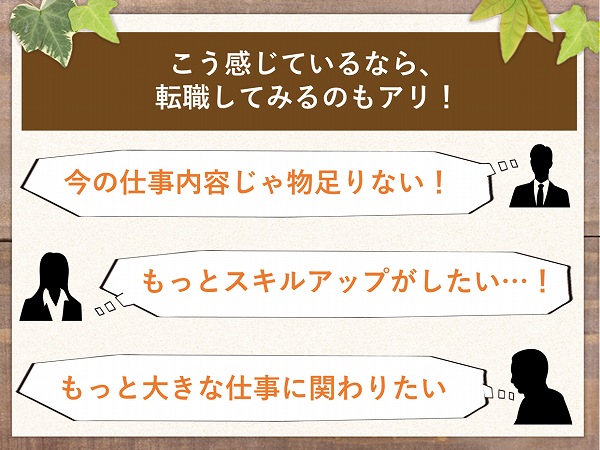 こう感じているなら、転職してみるのもアリ!今の仕事内容じゃ物足りない!もっとスキルアップがしたい…!もっと大きな仕事に関わりたい