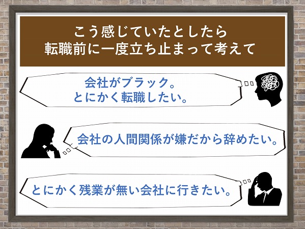 こう感じていたとしたら転職前に一度立ち止まって考えて。会社がブラック。とにかく転職したい。会社の人間関係が嫌だから辞めたい。とにかく残業が無い会社に行きたい。