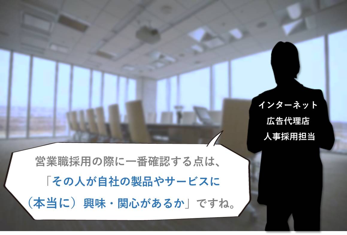「営業職採用の際に一番確認する点は、「その人が自社の製品やサービスに(本当に)興味・関心があるか」ですね。」 インターネット広告代理店 人事採用担当