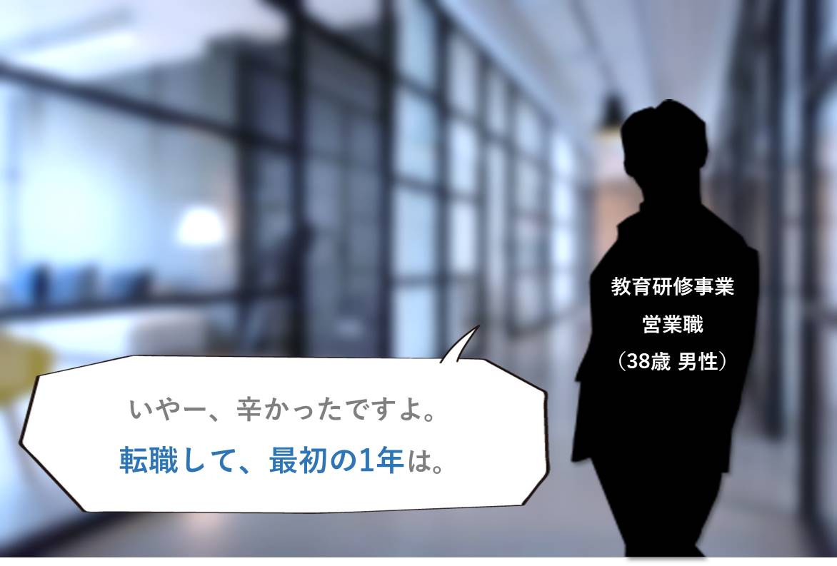 「いやー、辛かったですよ。転職して、最初の1年は。」教育研修事業営業職(38歳 男性)