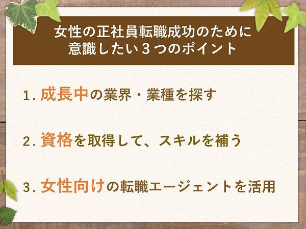 女性の正社員転職成功のために意識したい3つのポイント1. 成長中の業界・業種を探す2. 資格を取得して、スキルを補う3. 女性向けの転職エージェントを活用