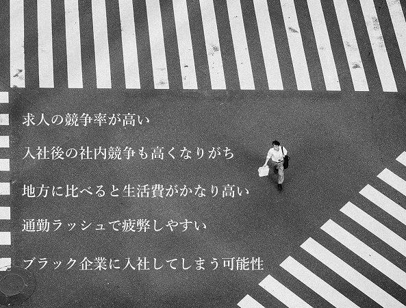 求人の競争率が高い。入社後の社内競争も高くなりがち。地方に比べると生活費がかなり高い。通勤ラッシュで疲弊しやすい。ブラック企業に入社してしまう可能性。