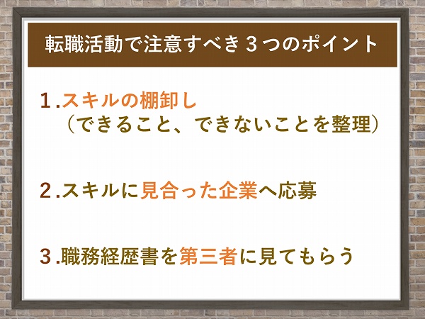 転職活動で注意すべき3つのポイント1.スキルの棚卸し(できること、できないことを整理)2.スキルに見合った企業へ応募3.職務経歴書を第三者に見てもらう