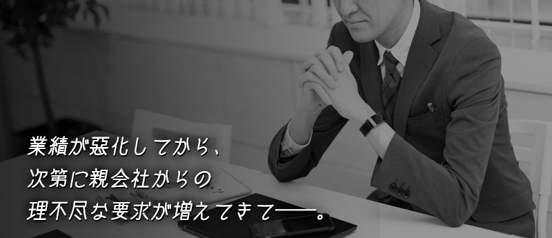 業績が悪化してから、次第に親会社からの理不尽な要求が増えてきて──。