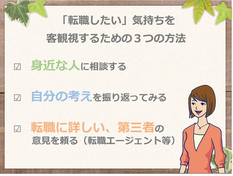 「転職したい」気持ちを客観視するための3つの方法 □身近な人に相談する □自分の考えを振り返ってみる □転職に詳しい、第三者の意見を頼る(転職エージェント等)