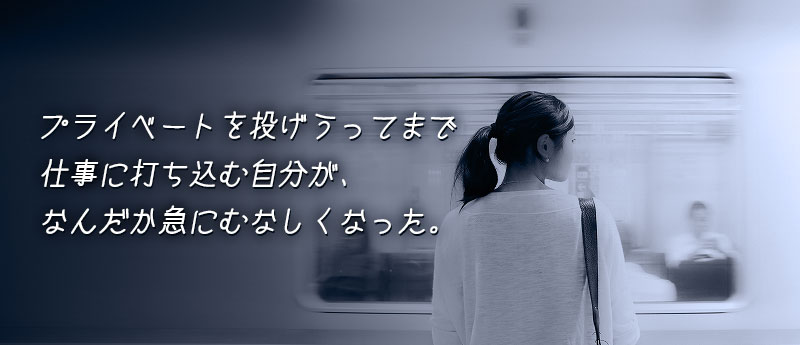 プライベートを投げうってまで仕事に打ち込む自分が、なんだか急にむなしくなった。