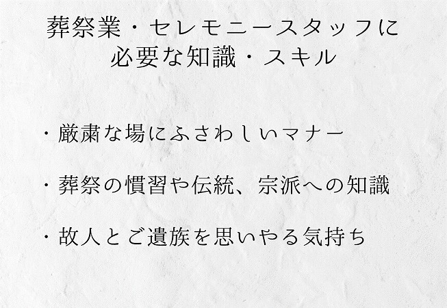 葬祭業・セレモニースタッフに必要な知識・スキル・厳粛な場にふさわしいマナー・葬祭の慣習や伝統、宗派への知識・故人とご遺族を思いやる気持ち