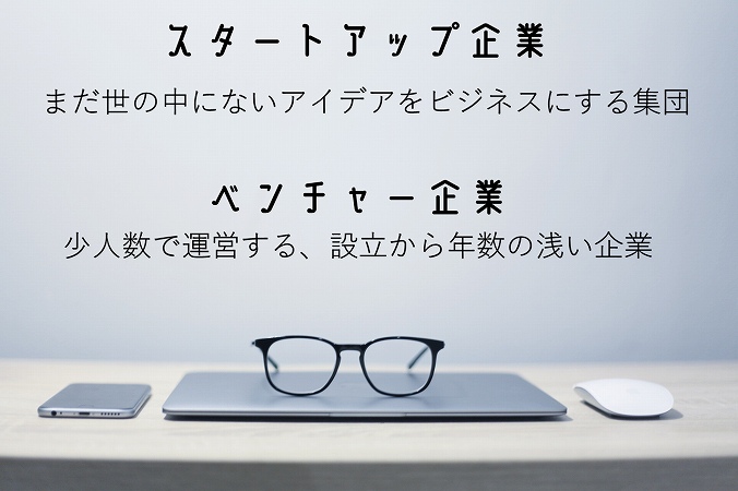 スタートアップ企業。まだ世の中にないアイデアをビジネスにする集団。ベンチャー企業。少人数で運営する、設立から年数の浅い企業。
