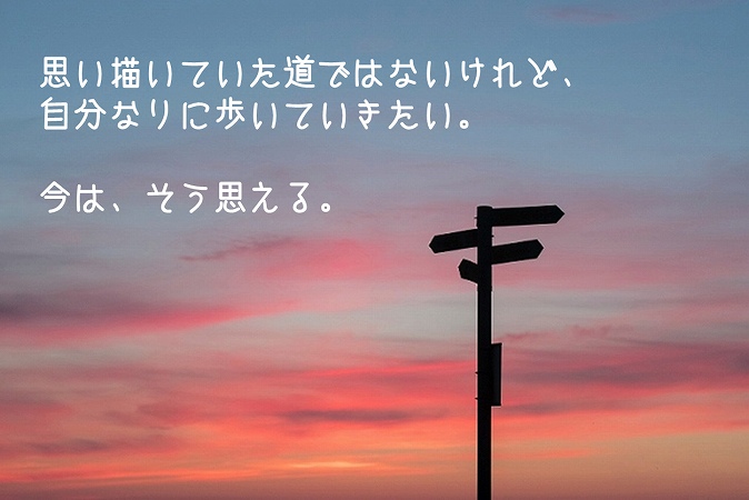 思い描いていた道ではないけれど、自分なりに歩いていきたい。今は、そう思える。